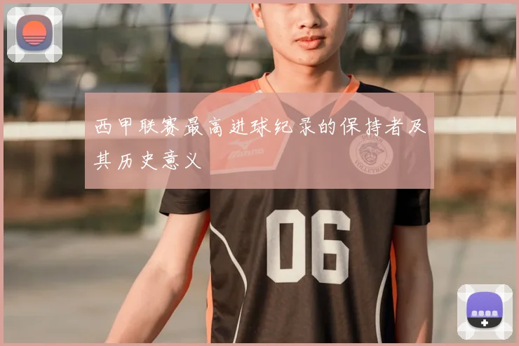 西甲联赛最高进球纪录的保持者及其历史意义