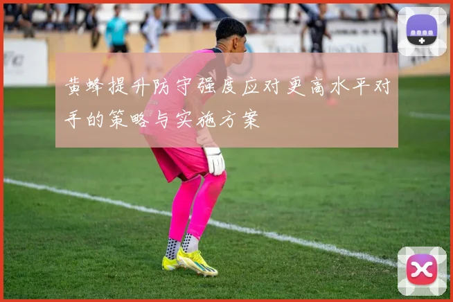 黄蜂提升防守强度应对更高水平对手的策略与实施方案