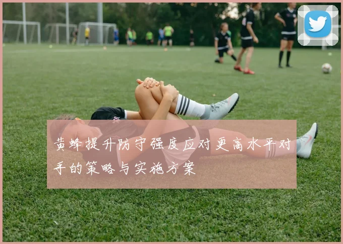 黄蜂提升防守强度应对更高水平对手的策略与实施方案