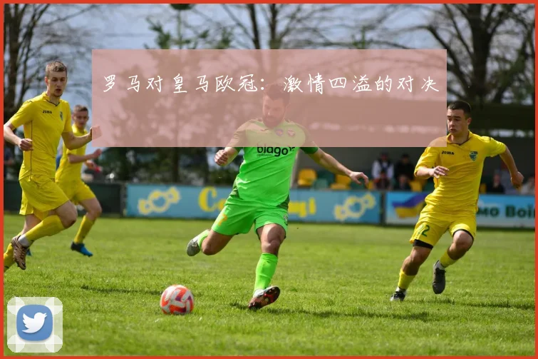 罗马对皇马欧冠：激情四溢的对决