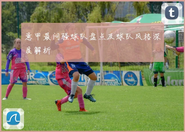 意甲最闷骚球队盘点及球队风格深度解析