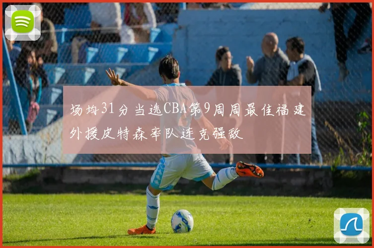 场均31分当选CBA第9周周最佳福建外援皮特森率队连克强敌