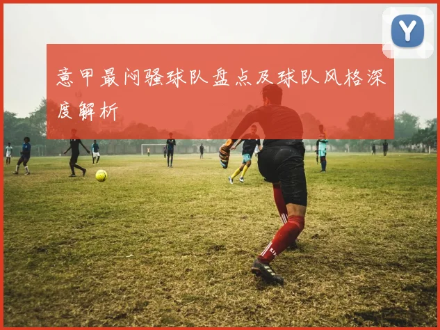 意甲最闷骚球队盘点及球队风格深度解析