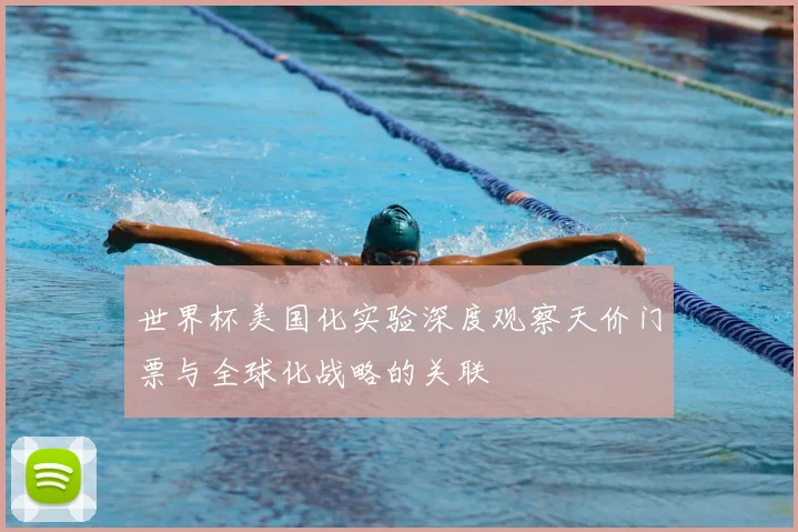 世界杯美国化实验深度观察天价门票与全球化战略的关联